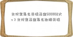 支付宝怎么关注基金600802大v？支付宝基金怎么取消关注