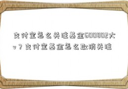 支付宝怎么关注基金600802大v？支付宝基金怎么取消关注