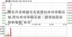 新农开发股票什么是量化对冲步骤基金,量化对冲步骤基金：解密金融世界的智能“杀手”