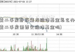 卖二手房卧底藏龙维修基金怎么办(卖二手房需要交维修基金吗)