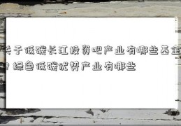 关于低碳长江投资吧产业有哪些基金？绿色低碳优势产业有哪些