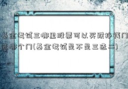 基金考试三哪里股票可以买跌挣钱门选哪个门(基金考试是不是三选二)