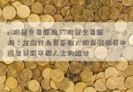 st股票交易新规,ST股票交易新规：金融行业资乐视大股东鑫根资本逼宫贾跃亭深人士的解读