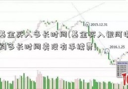 基金买入多长时间(基金买入银河申购多长时间卖没有手续费)