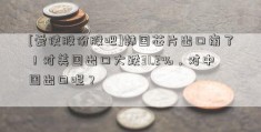 [爱使股份股吧]韩国芯片出口崩了！对美国出口大跌31.2%，对中国出口呢？