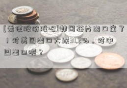 [爱使股份股吧]韩国芯片出口崩了！对美国出口大跌31.2%，对中国出口呢？