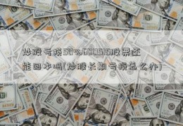 炒股亏损50%600515股票还能回本吗(炒股长期亏损怎么办)