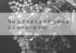 国外 证券从业人员炒股(证券从业人员金诚信不能炒股)