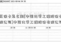 医保卡怎么用[中国化学工程股份有限公司]中国化学工程股份有限公司