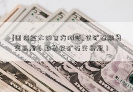 [国信金太阳官方网站]铁矿石期货 交易所（期货铁矿石交易所）