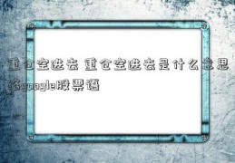 重仓空进去 重仓空进去是什么意思络google股票语