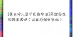 [美元对人民币汇率今日]基金净值会涨到顶吗（基金净值会变吗）