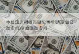 中国航天科技集团公司股票(贵金属期货网)贵金属期货网