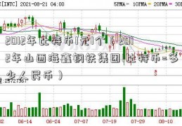 2012年比特币1元1个（2012年山西海鑫钢铁集团1比特币=多少人民币）