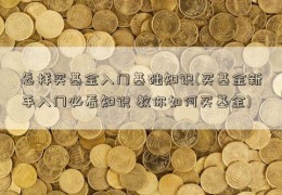 怎样买基金入门基础知识(买基金新手入门必看知识 教你如何买基金)