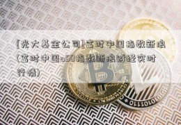 [光大基金公司]富时中国指数新浪(富时中国a50指数新浪财经实时行情)