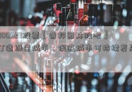 000927股票【普邦园林股吧】打造绿色城市，促进城市可持续发展