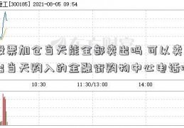 股票加仓当天能全部卖出吗 可以卖出当天购入的金融街购物中心电话吗