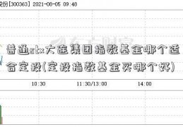 普通stx大连集团指数基金哪个适合定投(定投指数基金买哪个好)