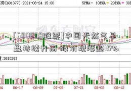 [600698股票]中国天然气早盘持续升高 股价现涨超15%