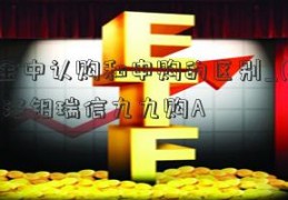 基金中认购和申购的区别_(28876)洛钼瑞信九九购A