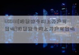 600131[股票账号网上开户可靠吗]股票账号网上开户可靠吗