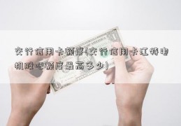 交行信用卡额度(交行信用卡江特电机股吧额度最高多少)