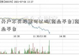 开户不买股票可以吗(商业平台)商业平台