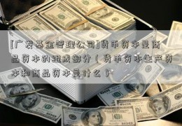 [广发基金管理公司]货币资本是商品资本的组成部分（货币资本生产资本和商品资本是什么）