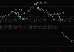 华夏基金：个人养老金入市将对资本市场带来深中国移动远影响