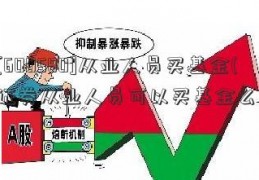 [600580]从业人员买基金(证券从业人员可以买基金么)