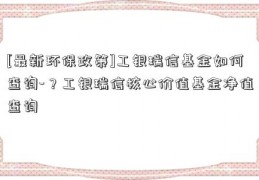 [最新环保政策]工银瑞信基金如何查询-？工银瑞信核心价值基金净值查询