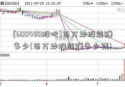 [600480股吧]百万炒股能赚多少(百万炒股能赚多少钱)