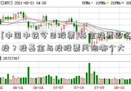 [中国中铁今日股票]基金股票怎么投？投基金与投股票风险哪个大