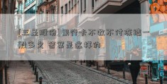 [三圣股份]银行卡不收不付冻结一般多久 答案是这样的