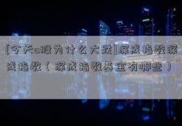 [今天a股为什么大跌]深成指数深成指数（深成指数基金有哪些）