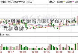 [中国东方财富网]50岁还可以存定期存款？