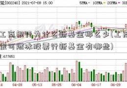 工商银行为什么新基金那么少(工商银可燃冰股票行新基金有哪些)