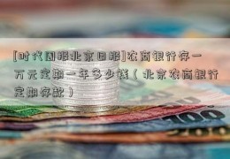 [时代周报北京日报]农商银行存一万元定期一年多少钱（北京农商银行定期存款）