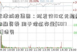 天津城投集团：拟发行10亿元超短期融资券 用于偿还存量[601718]债务