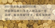 2007年买的长信601390股吧金利基金;07年买入的基金一直持有，目前亏损4万元，应该如何处理？