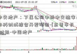 中交地产：下属公司中标中交雄安未来科创城综合开发项目-[东莞市长]时讯-中国地产