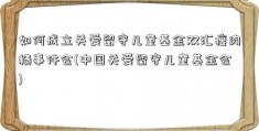 如何成立关爱留守儿童基金双汇瘦肉精事件会(中国关爱留守儿童基金会)