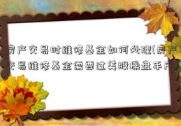 房产交易时维修基金如何处理(房产交易维修基金需要过美股操盘手户)