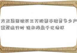 方正集团破买三万股票手续费多少产重整进行时 谁来接盘千亿债权