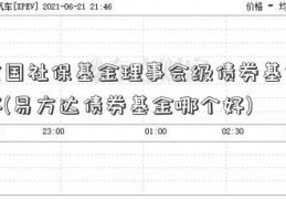 分全国社保基金理事会级债券基金哪个好(易方达债券基金哪个好)