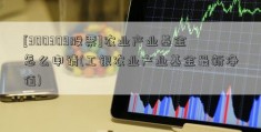 [300309股票]农业产业基金怎么申请(工银农业产业基金最新净值)