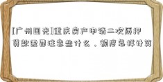 [广州国光]重庆房产申请二次质押贷款需要注意些什么，额度怎样计算