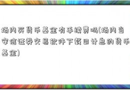 场内买货币基金有手续费吗(场内当安信证券交易软件下载日计息的货币基金)