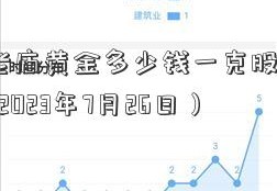 沈阳老庙黄金多少钱一克股票002555（2023年7月26日）